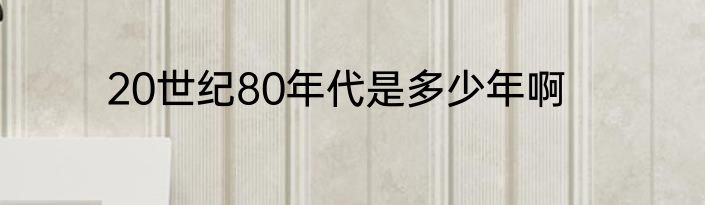 20世纪80年代是多少年啊