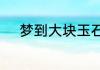 梦到大块玉石料原石是什么征兆