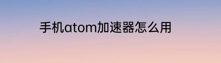 手机atom加速器怎么用