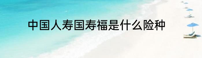 中国人寿国寿福是什么险种