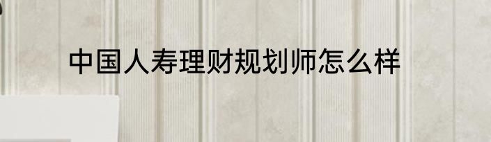 中国人寿理财规划师怎么样