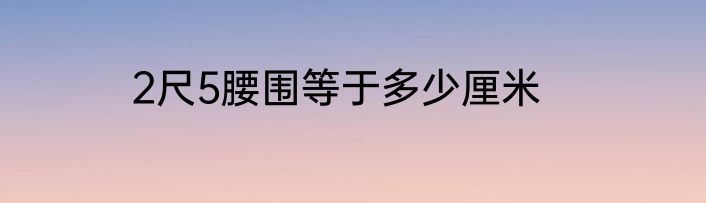 2尺5腰围等于多少厘米