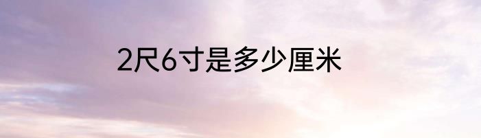 2尺6寸是多少厘米
