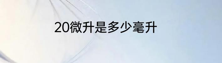 20微升是多少毫升