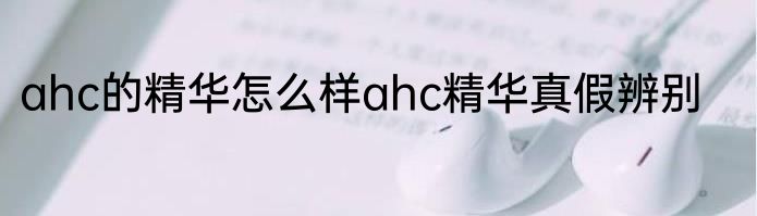 ahc的精华怎么样ahc精华真假辨别