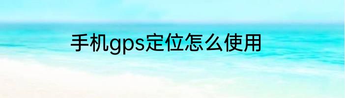 手机gps定位怎么使用