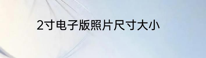 2寸电子版照片尺寸大小