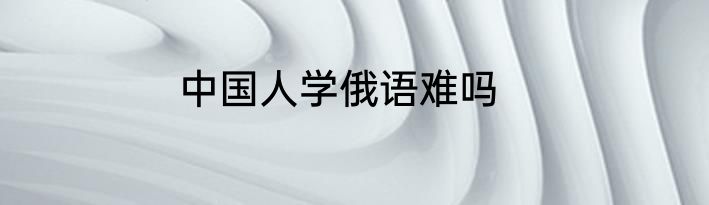 中国人学俄语难吗