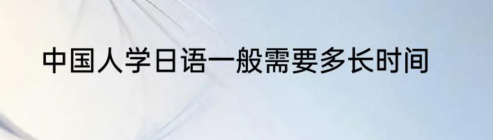 中国人学日语一般需要多长时间