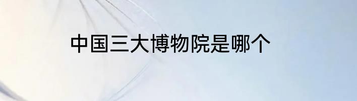中国三大博物院是哪个