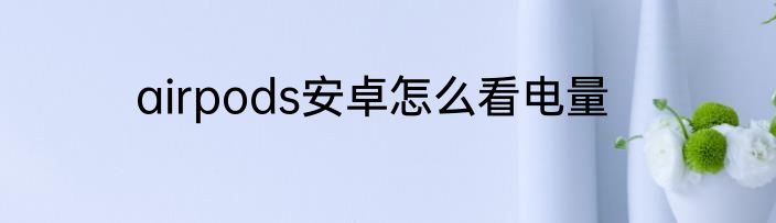 airpods安卓怎么看电量