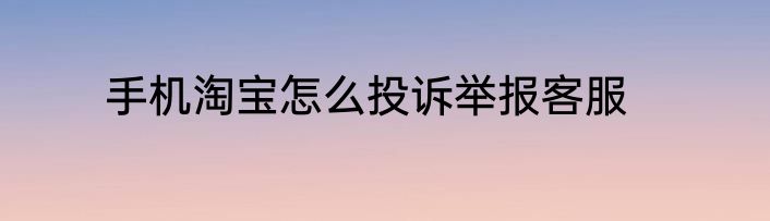 手机淘宝怎么投诉举报客服