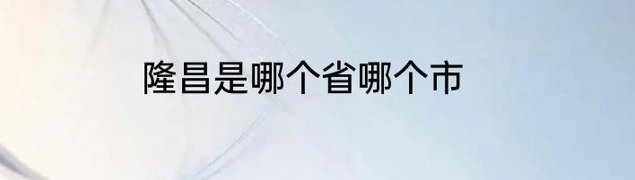 隆昌是哪个省哪个市