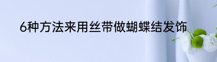 6种方法来用丝带做蝴蝶结发饰