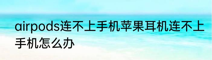 airpods连不上手机苹果耳机连不上手机怎么办