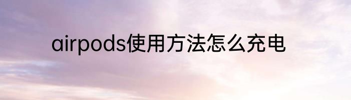 airpods使用方法怎么充电