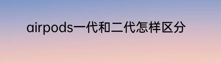 airpods一代和二代怎样区分