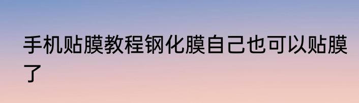 手机贴膜教程钢化膜自己也可以贴膜了