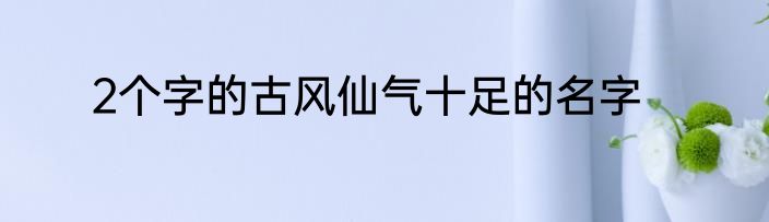 2个字的古风仙气十足的名字