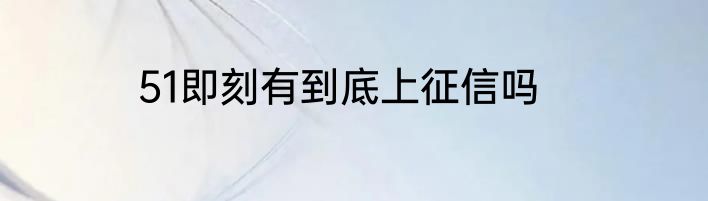 51即刻有到底上征信吗