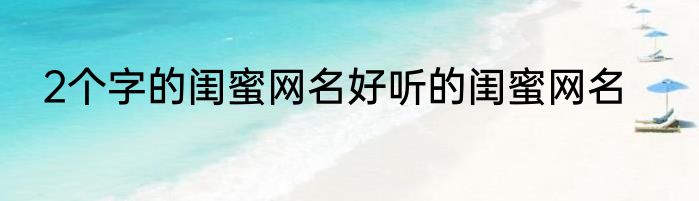 2个字的闺蜜网名好听的闺蜜网名