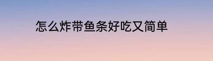 怎么炸带鱼条好吃又简单