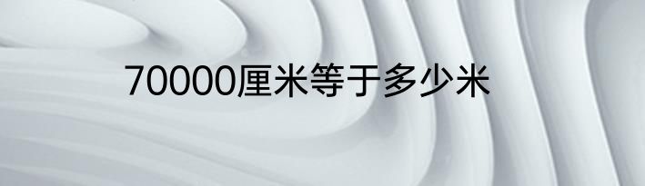 70000厘米等于多少米