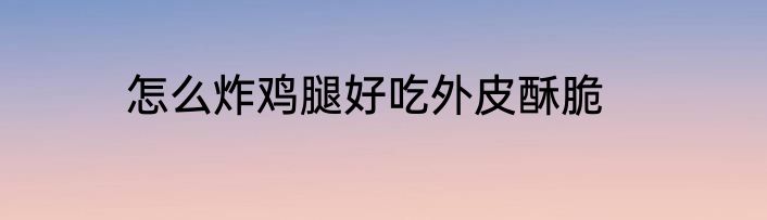 怎么炸鸡腿好吃外皮酥脆