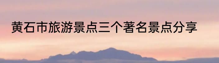 黄石市旅游景点三个著名景点分享