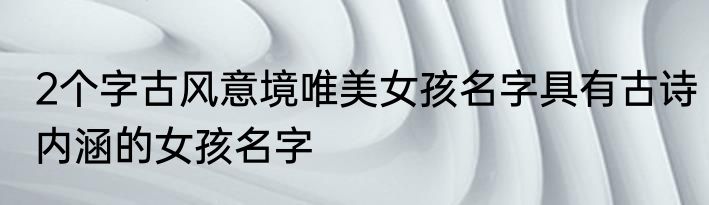 2个字古风意境唯美女孩名字具有古诗内涵的女孩名字
