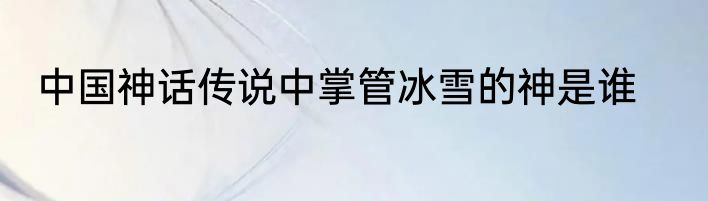 中国神话传说中掌管冰雪的神是谁