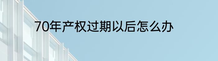 70年产权过期以后怎么办