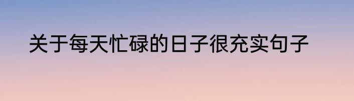 关于每天忙碌的日子很充实句子