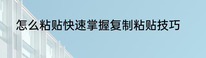 怎么粘贴快速掌握复制粘贴技巧