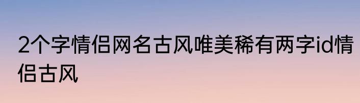 2个字情侣网名古风唯美稀有两字id情侣古风