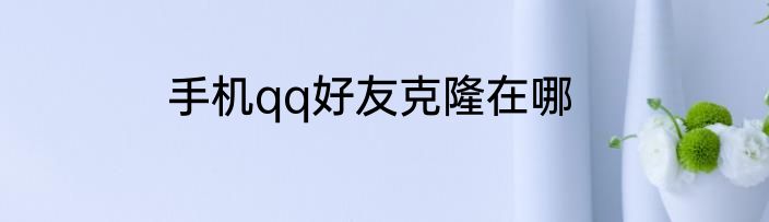 手机qq好友克隆在哪