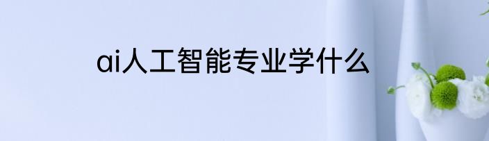 ai人工智能专业学什么
