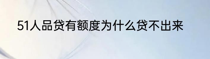 51人品贷有额度为什么贷不出来
