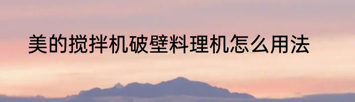 美的搅拌机破壁料理机怎么用法