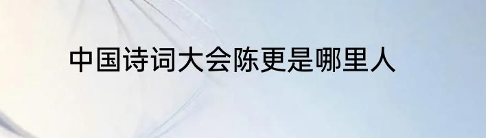 中国诗词大会陈更是哪里人