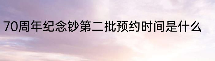 70周年纪念钞第二批预约时间是什么