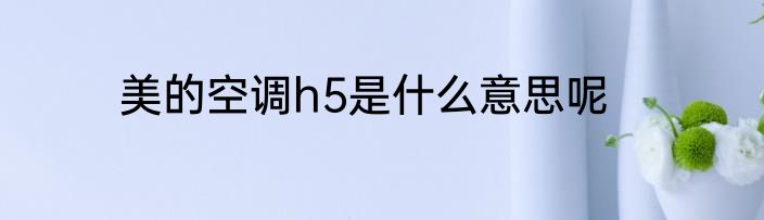 美的空调h5是什么意思呢