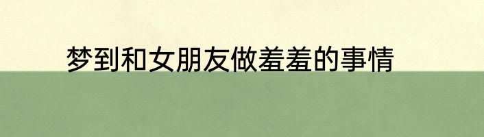 梦到和女朋友做羞羞的事情