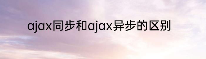 ajax同步和ajax异步的区别