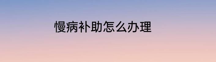 慢病补助怎么办理