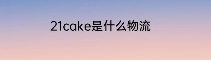 21cake是什么物流