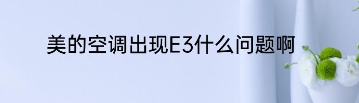美的空调出现E3什么问题啊