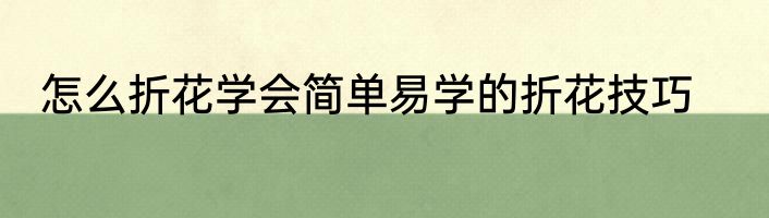 怎么折花学会简单易学的折花技巧
