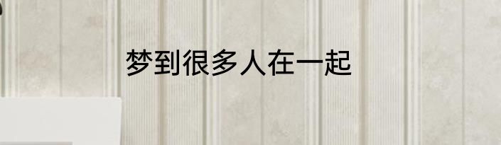 梦到很多人在一起