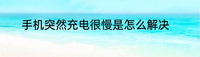 手机突然充电很慢是怎么解决